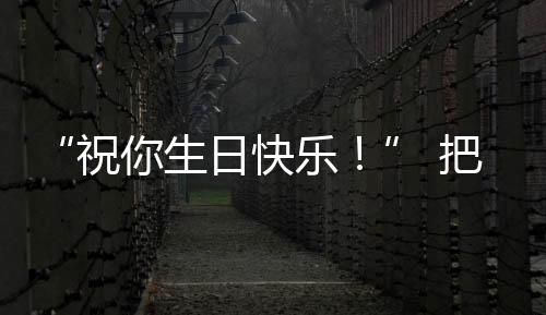“祝你生日快乐!” 把最美的花,送给抗疫一线最美的他!
